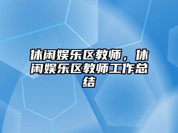 休閑娛樂(lè )區教師，休閑娛樂(lè )區教師工作總結