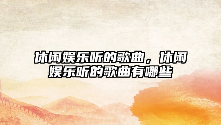 休閑娛樂(lè )聽(tīng)的歌曲，休閑娛樂(lè )聽(tīng)的歌曲有哪些