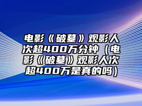 電影《破墓》觀(guān)影人次超400萬(wàn)分鐘（電影《破墓》觀(guān)影人次超400萬(wàn)是真的嗎）