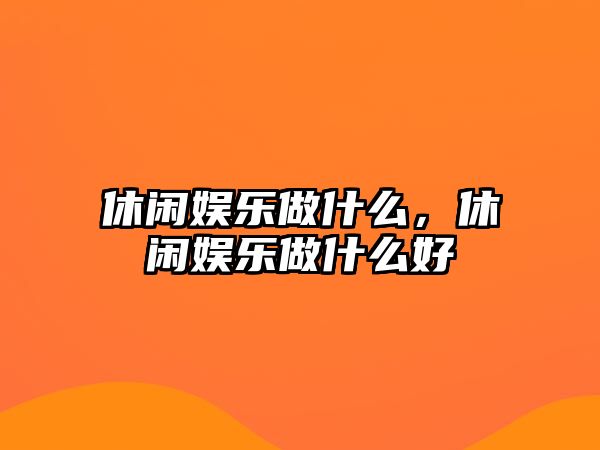 休閑娛樂(lè )做什么，休閑娛樂(lè )做什么好