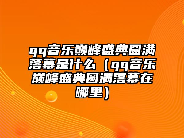 qq音樂(lè )巔峰盛典圓滿(mǎn)落幕是什么（qq音樂(lè )巔峰盛典圓滿(mǎn)落幕在哪里）