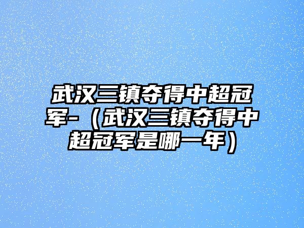 武漢三鎮奪得中超冠軍-（武漢三鎮奪得中超冠軍是哪一年）