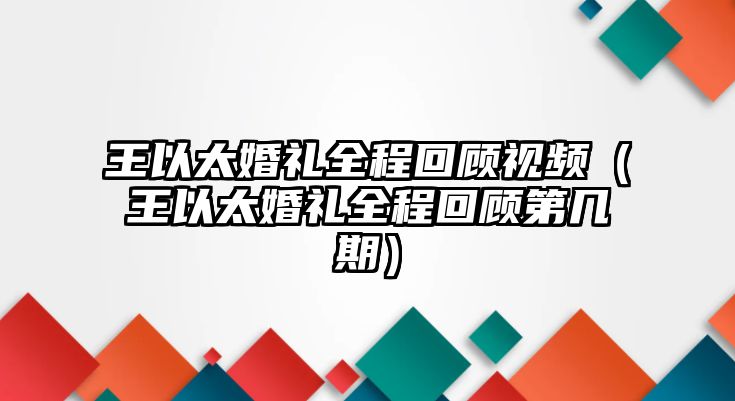 王以太婚禮全程回顧視頻（王以太婚禮全程回顧第幾期）