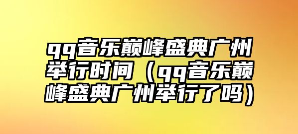 qq音樂(lè )巔峰盛典廣州舉行時(shí)間（qq音樂(lè )巔峰盛典廣州舉行了嗎）