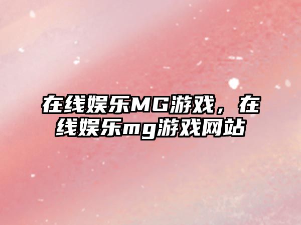 在線(xiàn)娛樂(lè )MG游戲，在線(xiàn)娛樂(lè )mg游戲網(wǎng)站