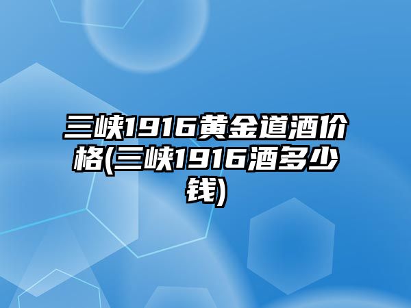 三峽1916黃金道酒價(jià)格(三峽1916酒多少錢(qián))