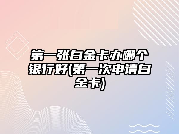 第一張白金卡辦哪個(gè)銀行好(第一次申請白金卡)