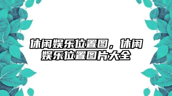 休閑娛樂(lè )位置圖，休閑娛樂(lè )位置圖片大全