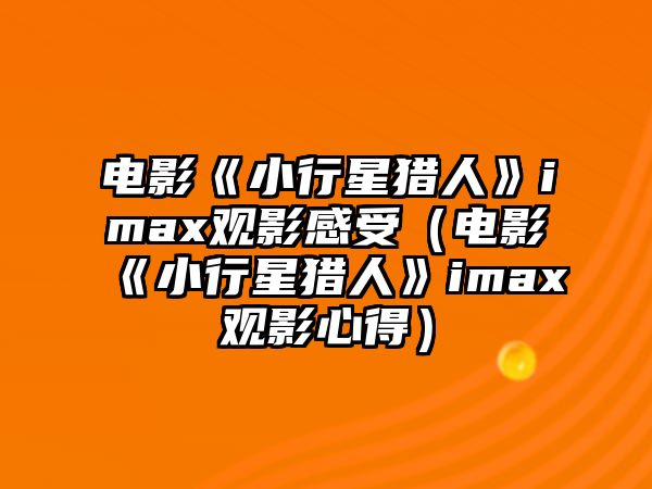 電影《小行星獵人》imax觀(guān)影感受（電影《小行星獵人》imax觀(guān)影心得）