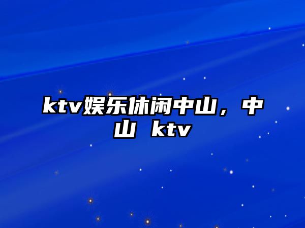 ktv娛樂(lè )休閑中山，中山 ktv