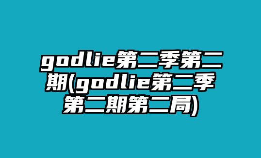 godlie第二季第二期(godlie第二季第二期第二局)