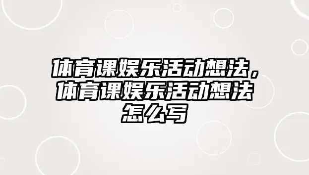 體育課娛樂(lè )活動(dòng)想法，體育課娛樂(lè )活動(dòng)想法怎么寫(xiě)