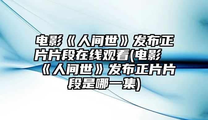 電影《人間世》發(fā)布正片片段在線(xiàn)觀(guān)看(電影《人間世》發(fā)布正片片段是哪一集)