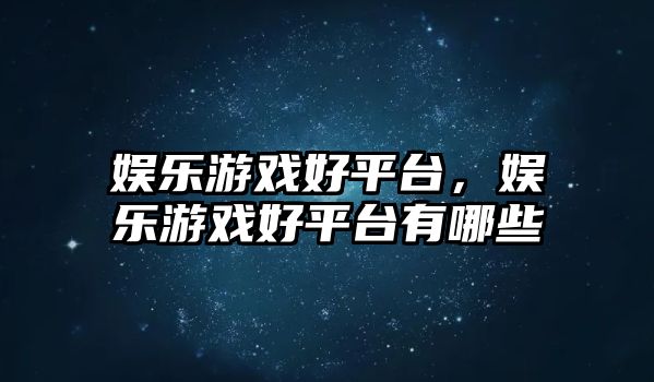 娛樂(lè )游戲好平臺，娛樂(lè )游戲好平臺有哪些