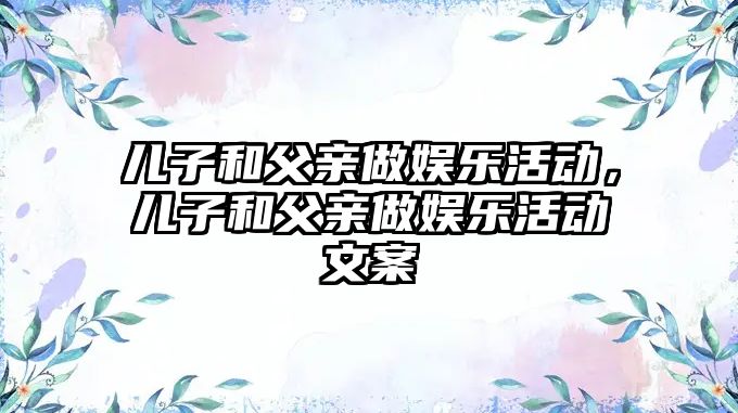 兒子和父親做娛樂(lè )活動(dòng)，兒子和父親做娛樂(lè )活動(dòng)文案