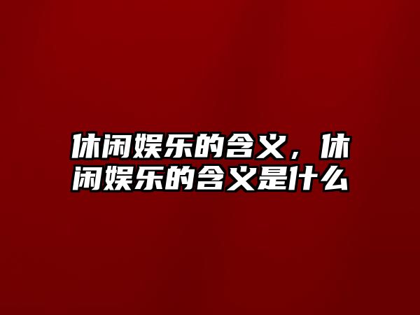 休閑娛樂(lè )的含義，休閑娛樂(lè )的含義是什么