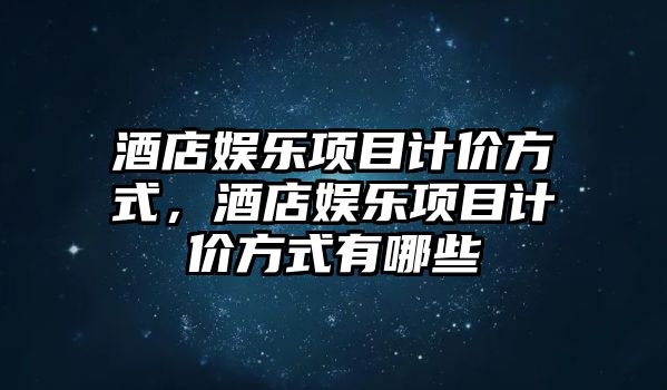 酒店娛樂(lè )項目計價(jià)方式，酒店娛樂(lè )項目計價(jià)方式有哪些