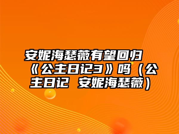 安妮海瑟薇有望回歸《公主日記3》嗎（公主日記 安妮海瑟薇）