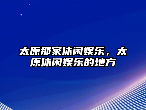 太原那家休閑娛樂(lè )，太原休閑娛樂(lè )的地方