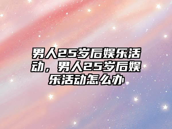 男人25歲后娛樂(lè )活動(dòng)，男人25歲后娛樂(lè )活動(dòng)怎么辦