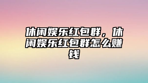 休閑娛樂(lè )紅包群，休閑娛樂(lè )紅包群怎么賺錢(qián)