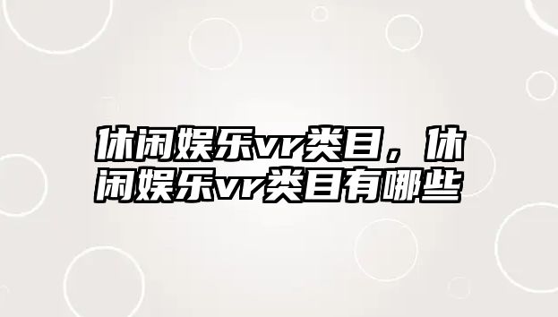 休閑娛樂(lè )vr類(lèi)目，休閑娛樂(lè )vr類(lèi)目有哪些