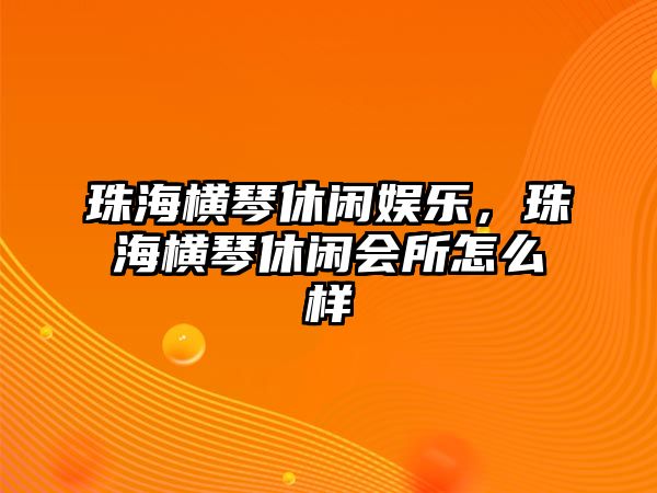 珠海橫琴休閑娛樂(lè )，珠海橫琴休閑會(huì )所怎么樣