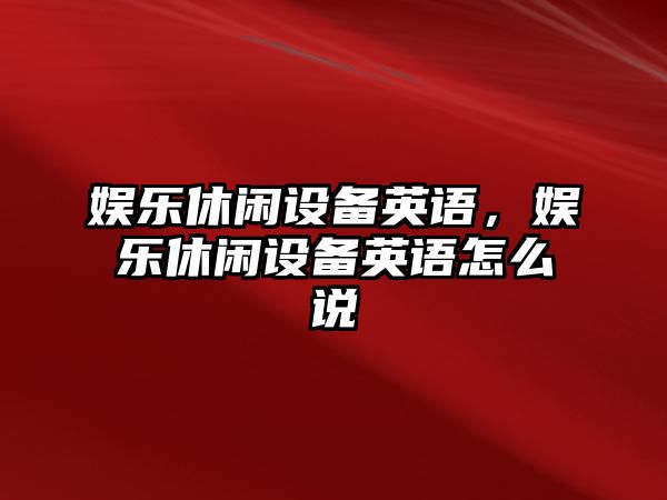 娛樂(lè )休閑設備英語(yǔ)，娛樂(lè )休閑設備英語(yǔ)怎么說(shuō)