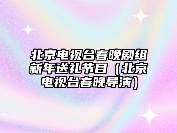 北京電視臺春晚劇組新年送禮節目（北京電視臺春晚導演）