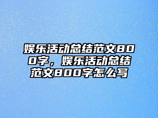 娛樂(lè )活動(dòng)總結范文800字，娛樂(lè )活動(dòng)總結范文800字怎么寫(xiě)