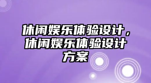 休閑娛樂(lè )體驗設計，休閑娛樂(lè )體驗設計方案