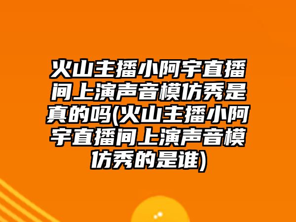 火山主播小阿宇直播間上演聲音模仿秀是真的嗎(火山主播小阿宇直播間上演聲音模仿秀的是誰(shuí))