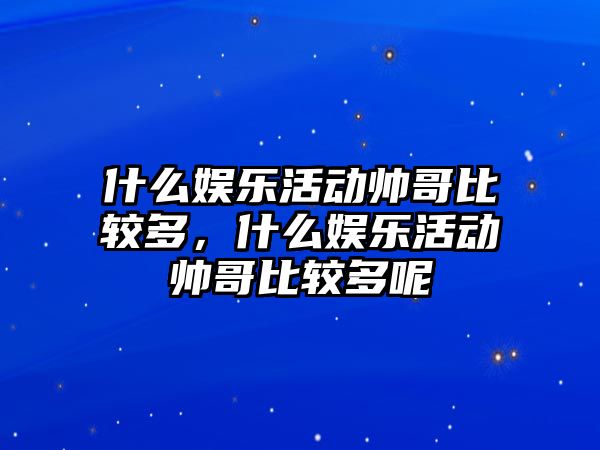 什么娛樂(lè )活動(dòng)帥哥比較多，什么娛樂(lè )活動(dòng)帥哥比較多呢