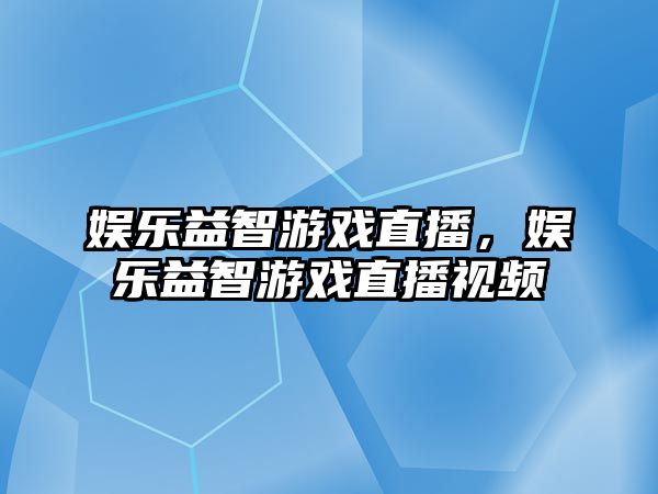 娛樂(lè )益智游戲直播，娛樂(lè )益智游戲直播視頻