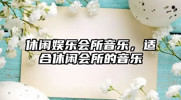 休閑娛樂(lè )會(huì )所音樂(lè )，適合休閑會(huì )所的音樂(lè )