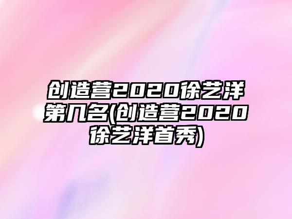 創(chuàng  )造營(yíng)2020徐藝洋第幾名(創(chuàng  )造營(yíng)2020徐藝洋首秀)