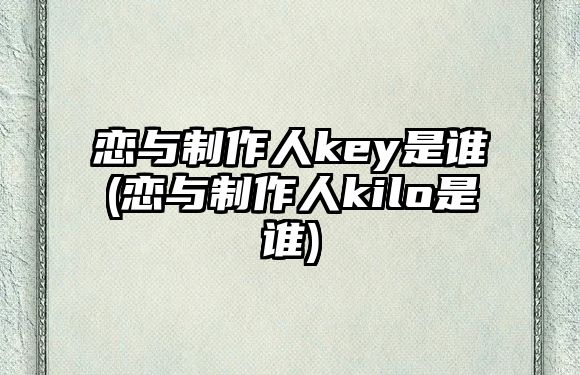 戀與制作人key是誰(shuí)(戀與制作人kilo是誰(shuí))