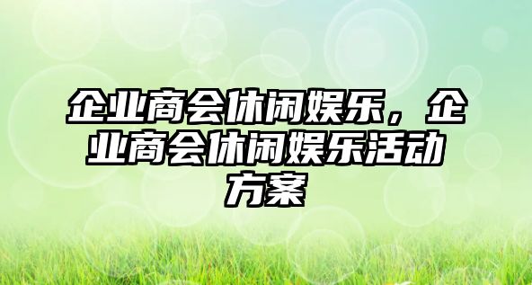 企業(yè)商會(huì )休閑娛樂(lè )，企業(yè)商會(huì )休閑娛樂(lè )活動(dòng)方案