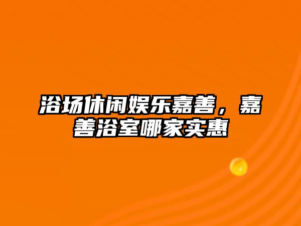 浴場(chǎng)休閑娛樂(lè )嘉善，嘉善浴室哪家實(shí)惠