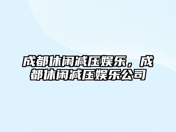 成都休閑減壓娛樂(lè )，成都休閑減壓娛樂(lè )公司