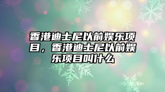 香港迪士尼以前娛樂(lè )項目，香港迪士尼以前娛樂(lè )項目叫什么