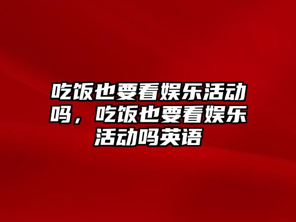 吃飯也要看娛樂(lè )活動(dòng)嗎，吃飯也要看娛樂(lè )活動(dòng)嗎英語(yǔ)