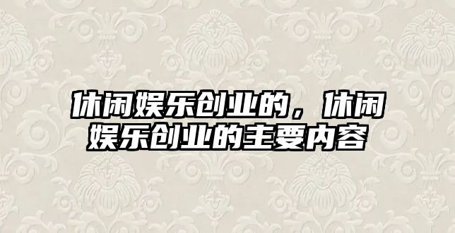 休閑娛樂(lè )創(chuàng  )業(yè)的，休閑娛樂(lè )創(chuàng  )業(yè)的主要內容