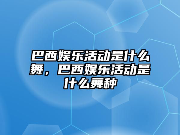 巴西娛樂(lè )活動(dòng)是什么舞，巴西娛樂(lè )活動(dòng)是什么舞種