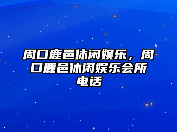 周口鹿邑休閑娛樂(lè )，周口鹿邑休閑娛樂(lè )會(huì )所電話(huà)