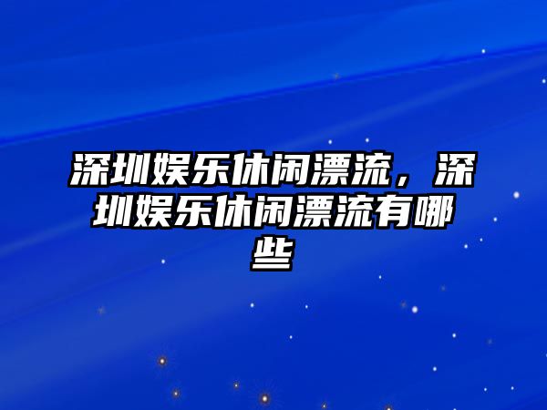 深圳娛樂(lè )休閑漂流，深圳娛樂(lè )休閑漂流有哪些