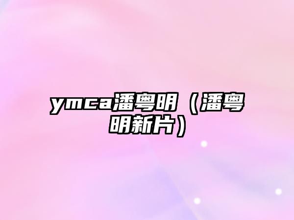 ymca潘粵明（潘粵明新片）