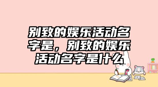 別致的娛樂(lè )活動(dòng)名字是，別致的娛樂(lè )活動(dòng)名字是什么