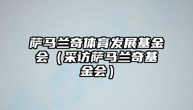 薩馬蘭奇體育發(fā)展基金會(huì )（采訪(fǎng)薩馬蘭奇基金會(huì )）