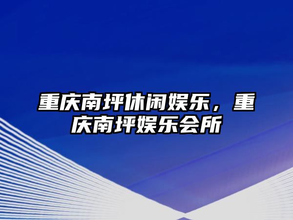 重慶南坪休閑娛樂(lè )，重慶南坪娛樂(lè )會(huì )所